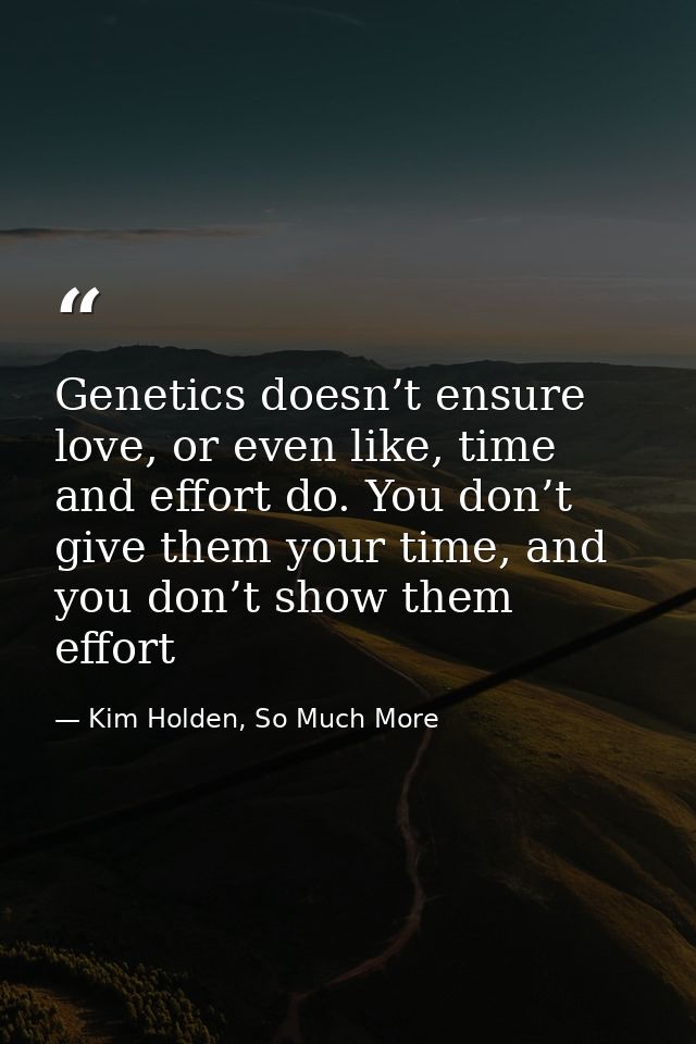 Genetics doesn’t ensure love, or even like, time and effort do. You don’t give them your time, and you don’t show them e — Kim Holden, So Much More