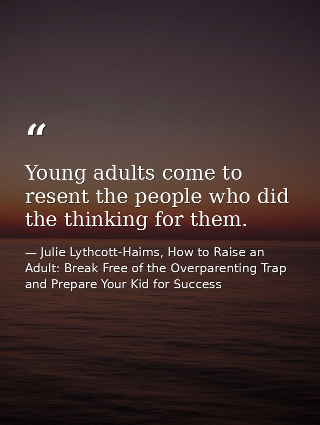 Young adults come to resent the people who did the thinking for them. — Julie Lythcott-Haims, How to Raise an Adult: Break Free of the Overparenting Trap and Prepare Your Kid for Success