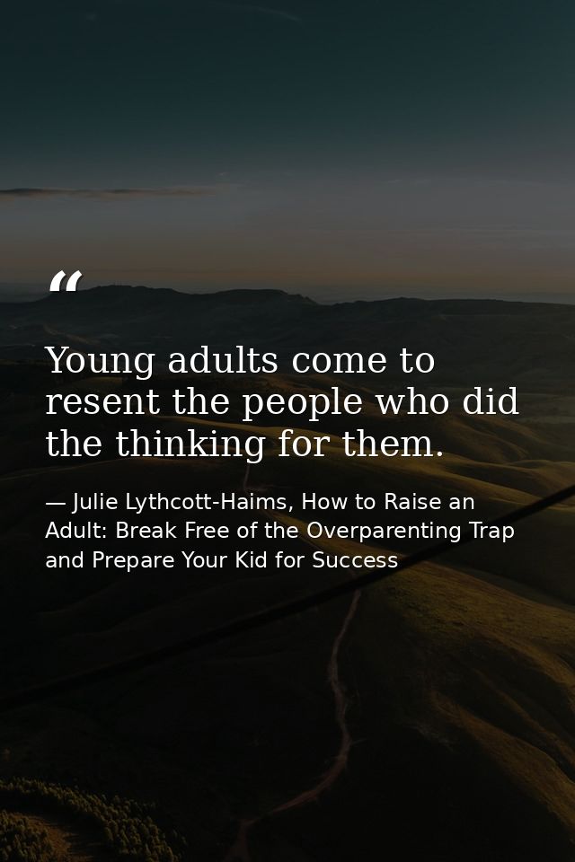 Young adults come to resent the people who did the thinking for them. — Julie Lythcott-Haims, How to Raise an Adult: Break Free of the Overparenting Trap and Prepare Your Kid for Success