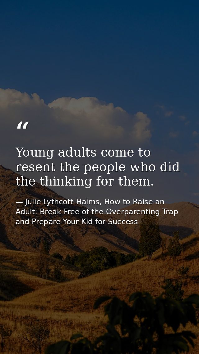 Young adults come to resent the people who did the thinking for them. — Julie Lythcott-Haims, How to Raise an Adult: Break Free of the Overparenting Trap and Prepare Your Kid for Success