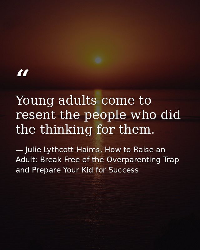 Young adults come to resent the people who did the thinking for them. — Julie Lythcott-Haims, How to Raise an Adult: Break Free of the Overparenting Trap and Prepare Your Kid for Success