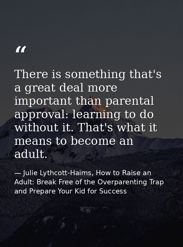 There is something that's a great deal more important than parental approval: learning to do without it. That's what it  — Julie Lythcott-Haims, How to Raise an Adult: Break Free of the Overparenting Trap and Prepare Your Kid for Success