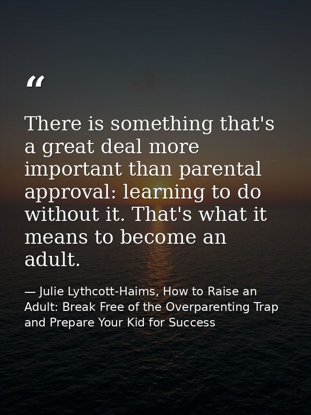 There is something that's a great deal more important than parental approval: learning to do without it. That's what it  — Julie Lythcott-Haims, How to Raise an Adult: Break Free of the Overparenting Trap and Prepare Your Kid for Success