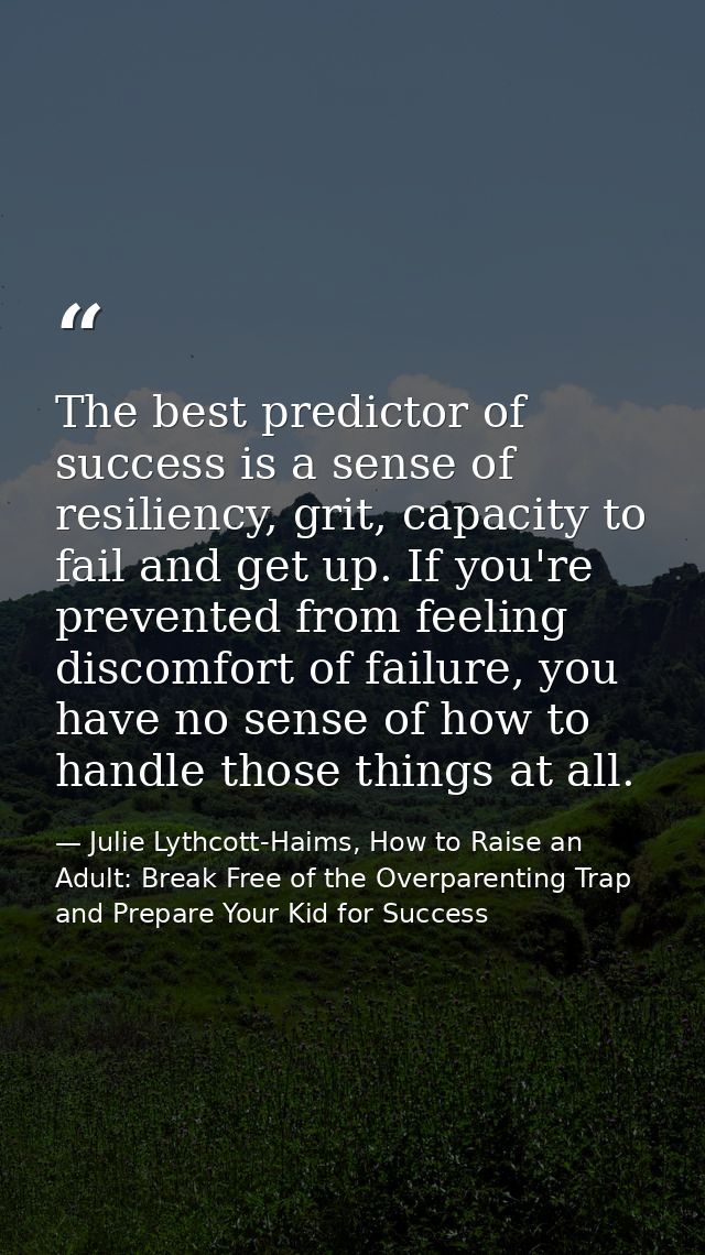 The best predictor of success is a sense of resiliency, grit, capacity to fail and get up. If you're prevented from feel — Julie Lythcott-Haims, How to Raise an Adult: Break Free of the Overparenting Trap and Prepare Your Kid for Success