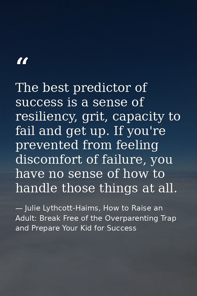 The best predictor of success is a sense of resiliency, grit, capacity to fail and get up. If you're prevented from feel — Julie Lythcott-Haims, How to Raise an Adult: Break Free of the Overparenting Trap and Prepare Your Kid for Success