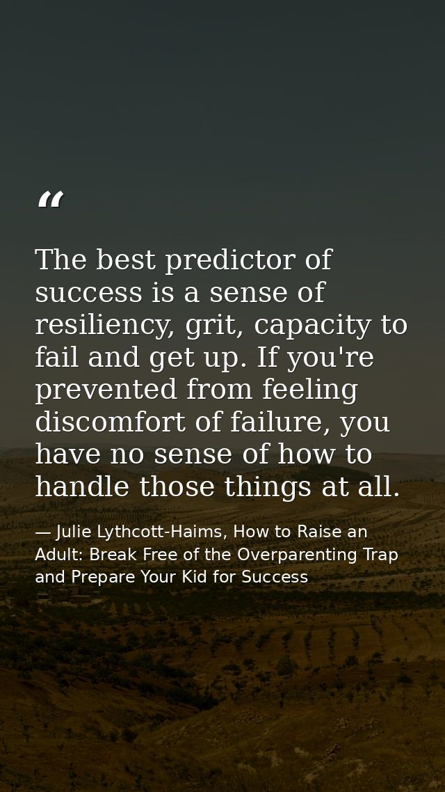 The best predictor of success is a sense of resiliency, grit, capacity to fail and get up. If you're prevented from feel — Julie Lythcott-Haims, How to Raise an Adult: Break Free of the Overparenting Trap and Prepare Your Kid for Success