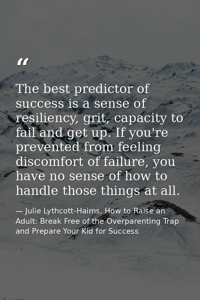 The best predictor of success is a sense of resiliency, grit, capacity to fail and get up. If you're prevented from feel — Julie Lythcott-Haims, How to Raise an Adult: Break Free of the Overparenting Trap and Prepare Your Kid for Success