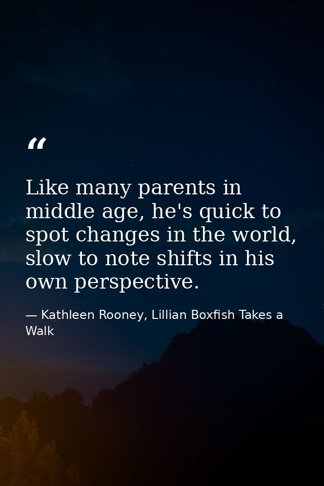 Like many parents in middle age, he's quick to spot changes in the world, slow to note shifts in his own perspective. — Kathleen Rooney, Lillian Boxfish Takes a Walk