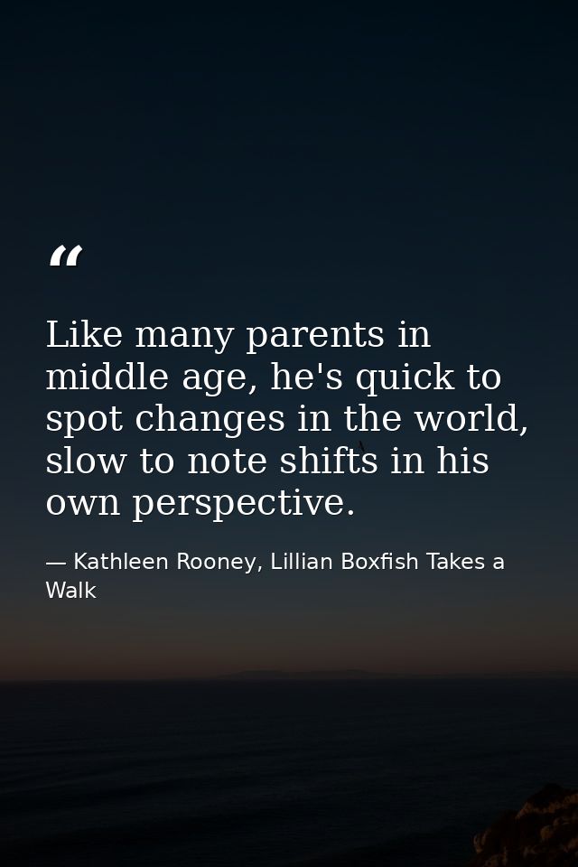 Like many parents in middle age, he's quick to spot changes in the world, slow to note shifts in his own perspective. — Kathleen Rooney, Lillian Boxfish Takes a Walk