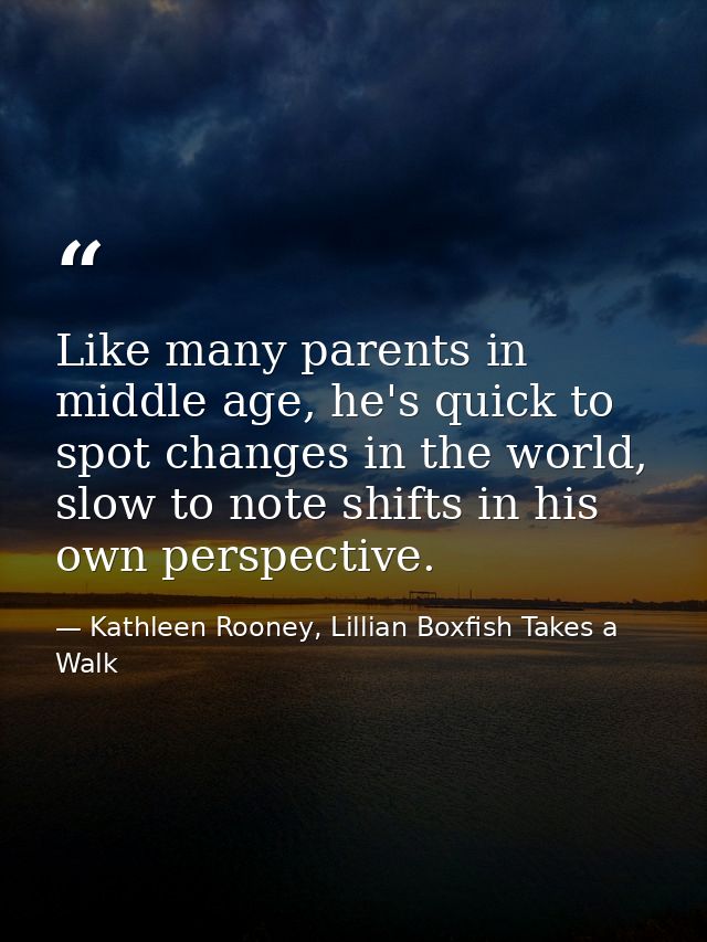 Like many parents in middle age, he's quick to spot changes in the world, slow to note shifts in his own perspective. — Kathleen Rooney, Lillian Boxfish Takes a Walk