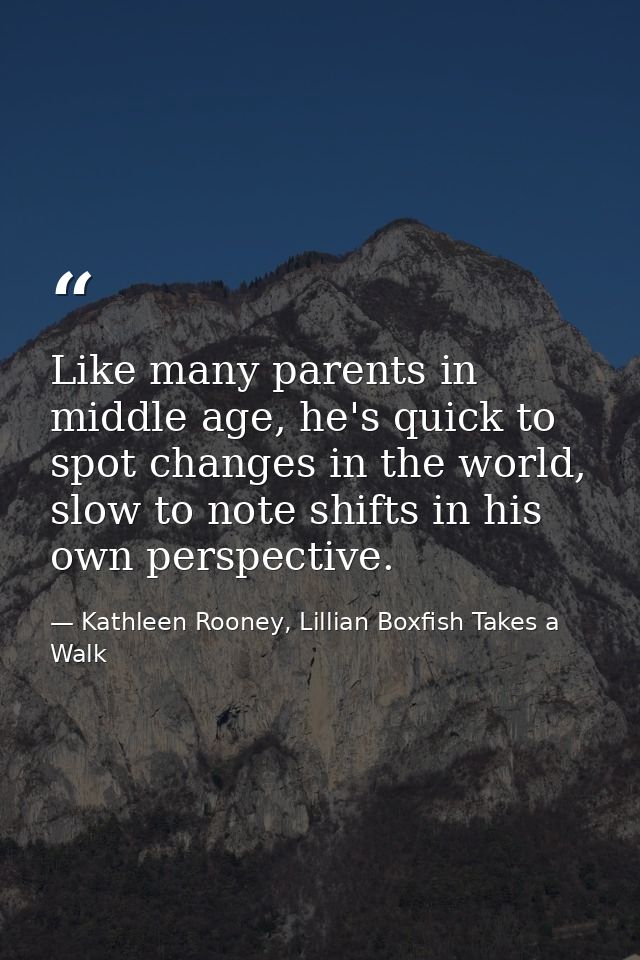 Like many parents in middle age, he's quick to spot changes in the world, slow to note shifts in his own perspective. — Kathleen Rooney, Lillian Boxfish Takes a Walk