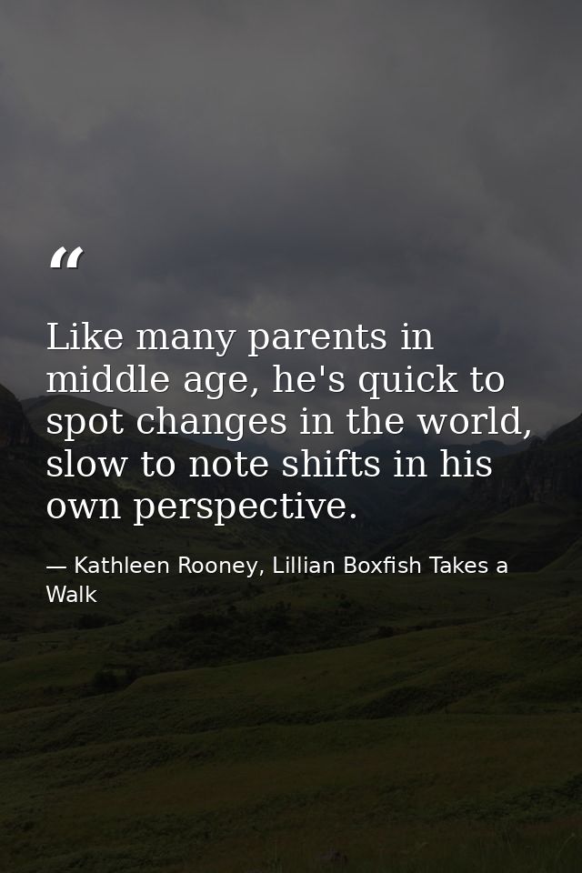 Like many parents in middle age, he's quick to spot changes in the world, slow to note shifts in his own perspective. — Kathleen Rooney, Lillian Boxfish Takes a Walk