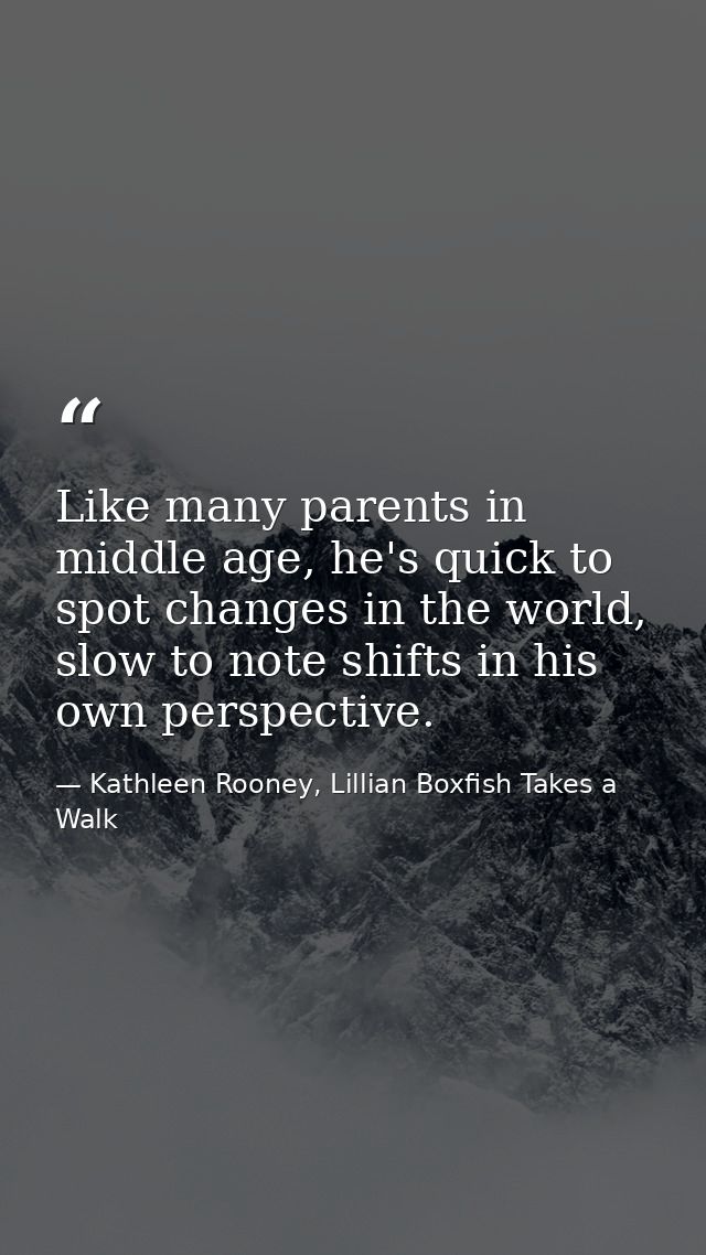 Like many parents in middle age, he's quick to spot changes in the world, slow to note shifts in his own perspective. — Kathleen Rooney, Lillian Boxfish Takes a Walk