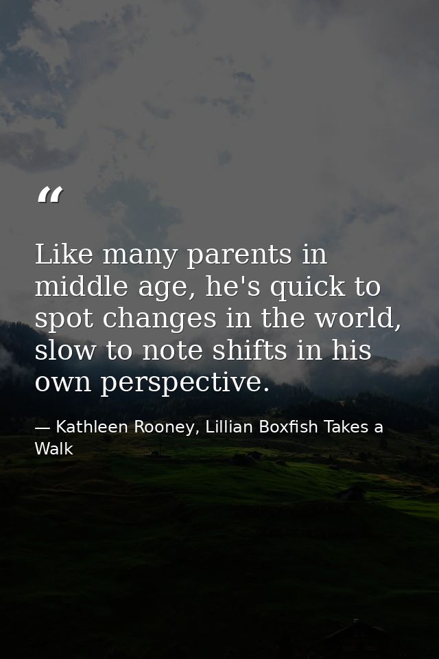 Like many parents in middle age, he's quick to spot changes in the world, slow to note shifts in his own perspective. — Kathleen Rooney, Lillian Boxfish Takes a Walk