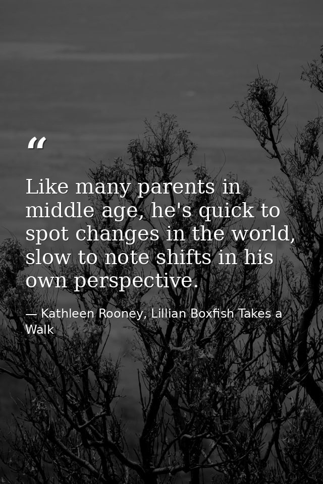 Like many parents in middle age, he's quick to spot changes in the world, slow to note shifts in his own perspective. — Kathleen Rooney, Lillian Boxfish Takes a Walk