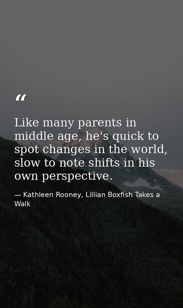 Like many parents in middle age, he's quick to spot changes in the world, slow to note shifts in his own perspective. — Kathleen Rooney, Lillian Boxfish Takes a Walk