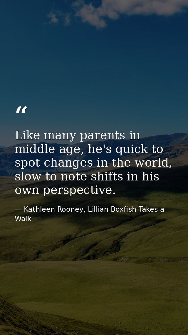 Like many parents in middle age, he's quick to spot changes in the world, slow to note shifts in his own perspective. — Kathleen Rooney, Lillian Boxfish Takes a Walk