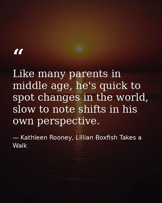 Like many parents in middle age, he's quick to spot changes in the world, slow to note shifts in his own perspective. — Kathleen Rooney, Lillian Boxfish Takes a Walk