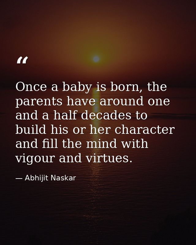 Once a baby is born, the parents have around one and a half decades to build his or her character and fill the mind with — Abhijit Naskar