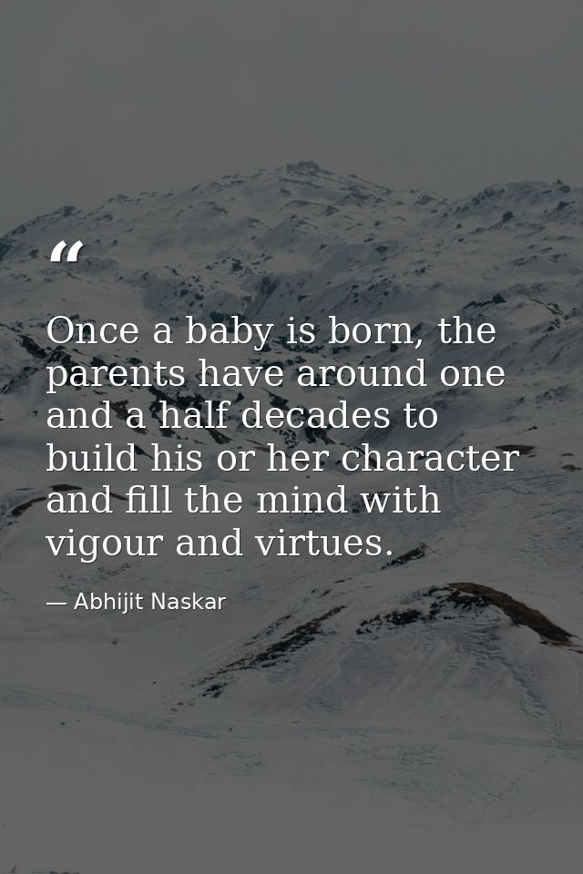 Once a baby is born, the parents have around one and a half decades to build his or her character and fill the mind with — Abhijit Naskar