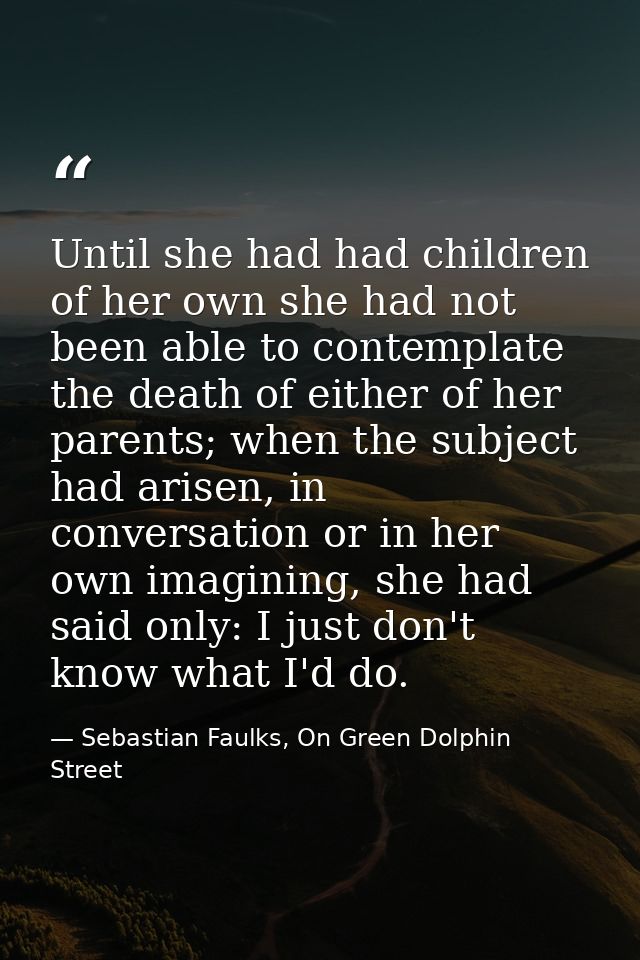 Until she had had children of her own she had not been able to contemplate the death of either of her parents; when the  — Sebastian Faulks, On Green Dolphin Street
