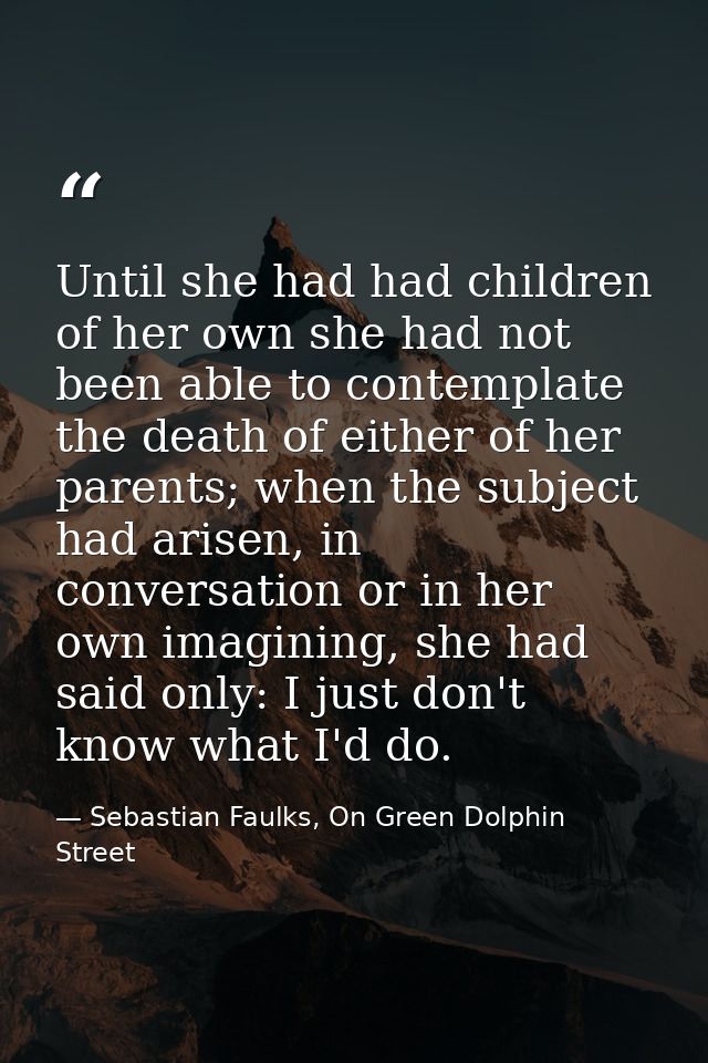 Until she had had children of her own she had not been able to contemplate the death of either of her parents; when the  — Sebastian Faulks, On Green Dolphin Street