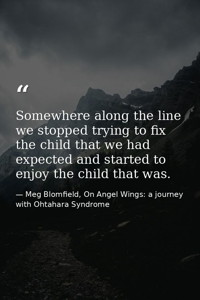 Somewhere along the line we stopped trying to fix the child that we had expected and started to enjoy the child that was — Meg Blomfield, On Angel Wings: a journey with Ohtahara Syndrome