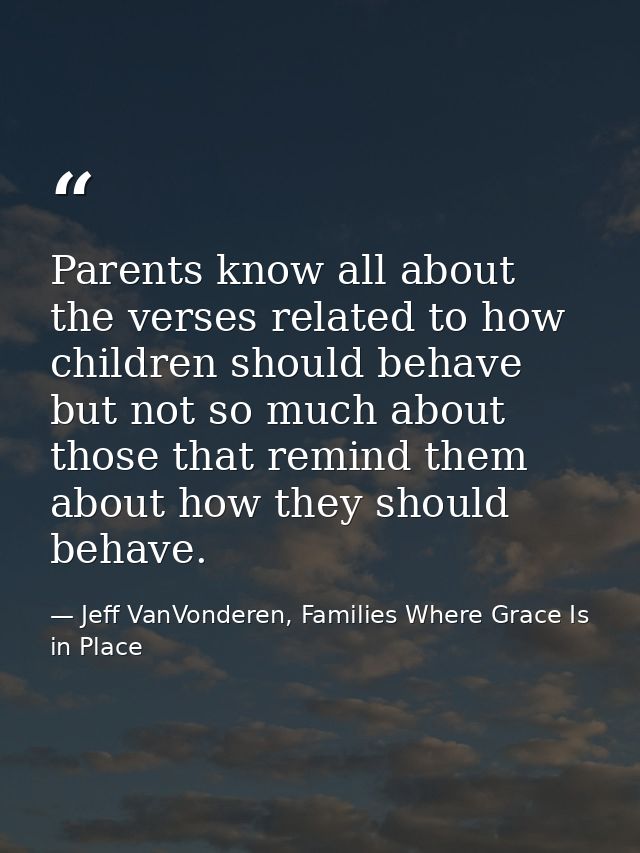 Parents know all about the verses related to how children should behave but not so much about those that remind them abo — Jeff VanVonderen, Families Where Grace Is in Place