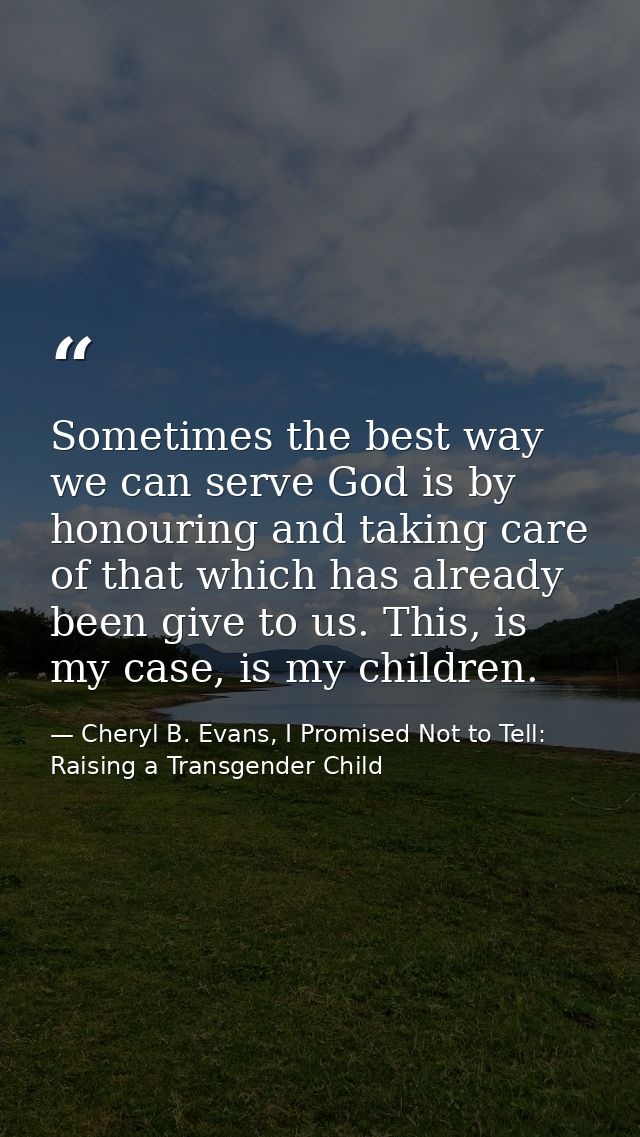 Sometimes the best way we can serve God is by honouring and taking care of that which has already been give to us. This, — Cheryl B. Evans, I Promised Not to Tell: Raising a Transgender Child