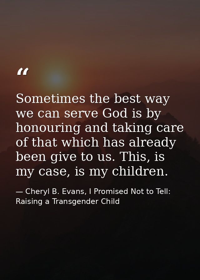 Sometimes the best way we can serve God is by honouring and taking care of that which has already been give to us. This, — Cheryl B. Evans, I Promised Not to Tell: Raising a Transgender Child