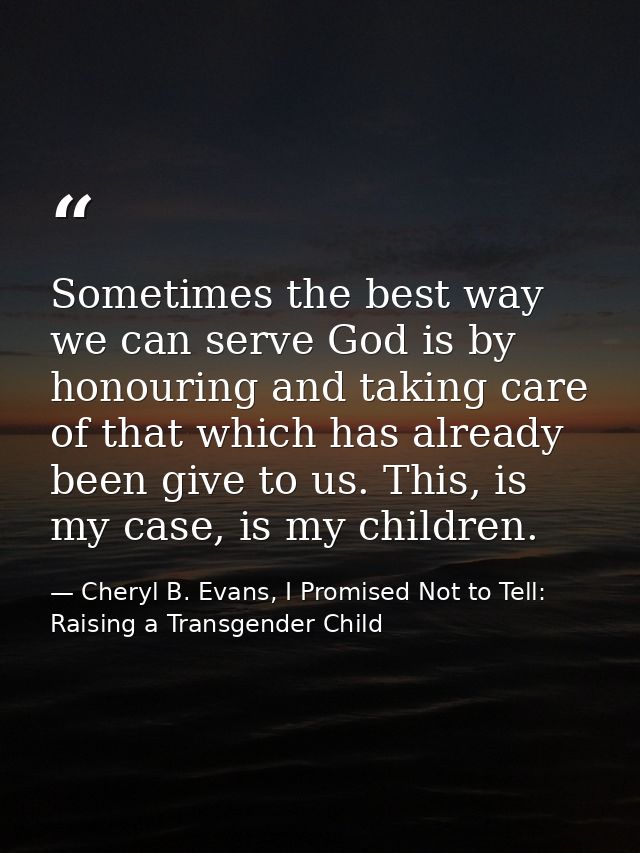 Sometimes the best way we can serve God is by honouring and taking care of that which has already been give to us. This, — Cheryl B. Evans, I Promised Not to Tell: Raising a Transgender Child