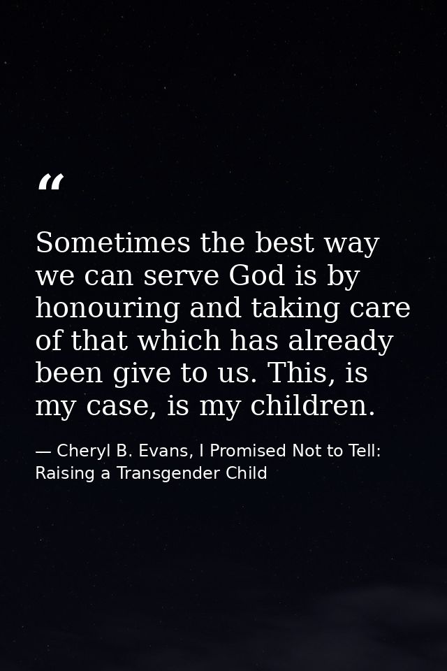 Sometimes the best way we can serve God is by honouring and taking care of that which has already been give to us. This, — Cheryl B. Evans, I Promised Not to Tell: Raising a Transgender Child