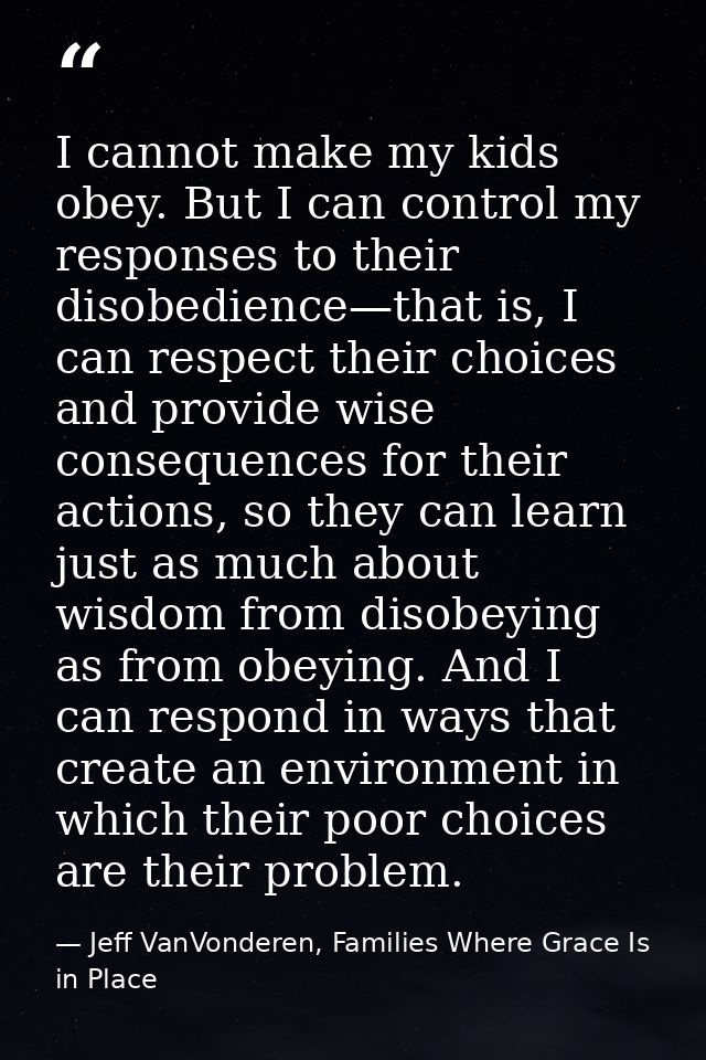 I cannot make my kids obey. But I can control my responses to their disobedience—that is, I can respect their choices an — Jeff VanVonderen, Families Where Grace Is in Place
