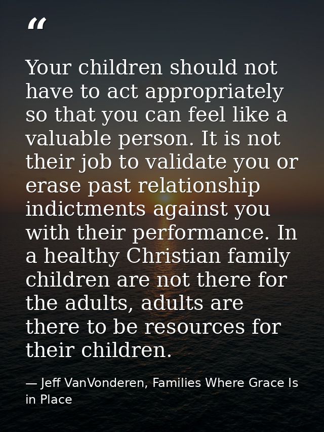 Your children should not have to act appropriately so that you can feel like a valuable person. It is not their job to v — Jeff VanVonderen, Families Where Grace Is in Place