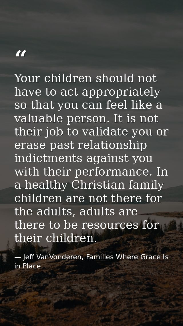 Your children should not have to act appropriately so that you can feel like a valuable person. It is not their job to v — Jeff VanVonderen, Families Where Grace Is in Place