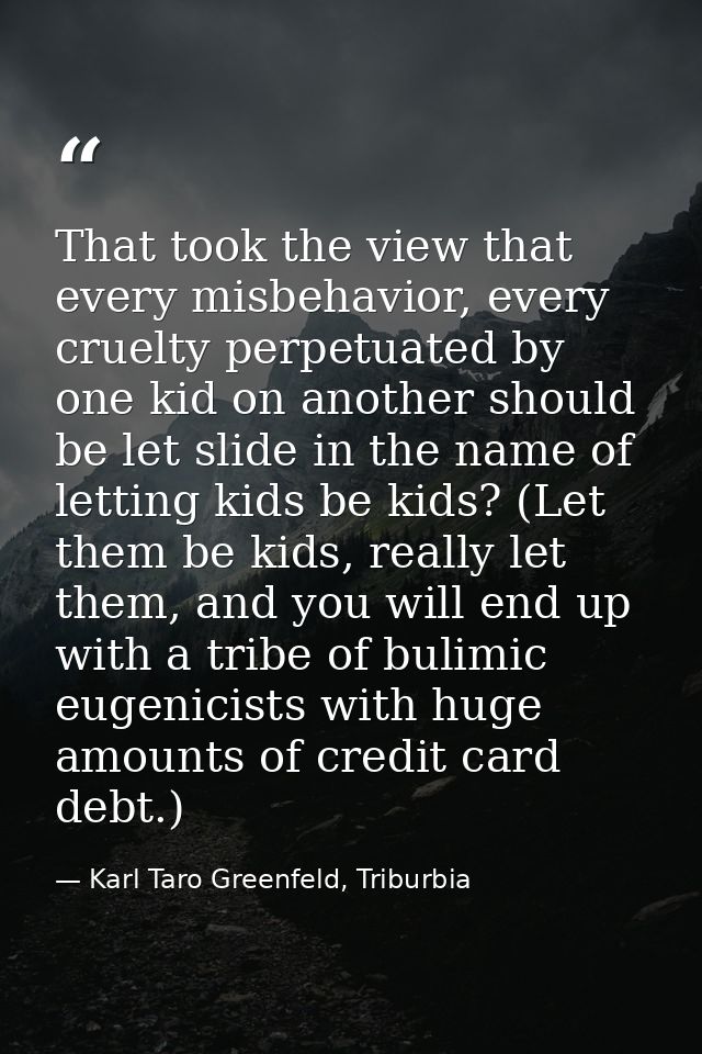 That took the view that every misbehavior, every cruelty perpetuated by one kid on another should be let slide in the na — Karl Taro Greenfeld, Triburbia