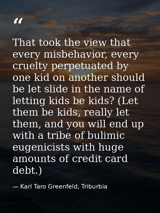 That took the view that every misbehavior, every cruelty perpetuated by one kid on another should be let slide in the na — Karl Taro Greenfeld, Triburbia