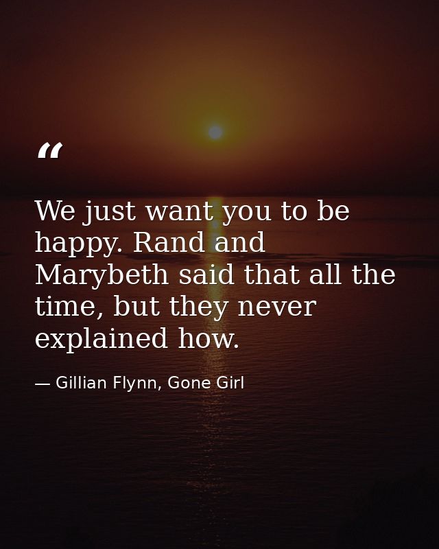 We just want you to be happy. Rand and Marybeth said that all the time, but they never explained how. — Gillian Flynn, Gone Girl