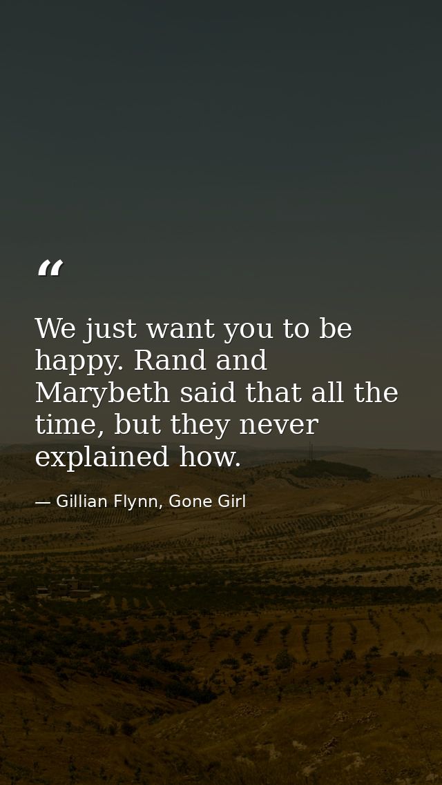 We just want you to be happy. Rand and Marybeth said that all the time, but they never explained how. — Gillian Flynn, Gone Girl
