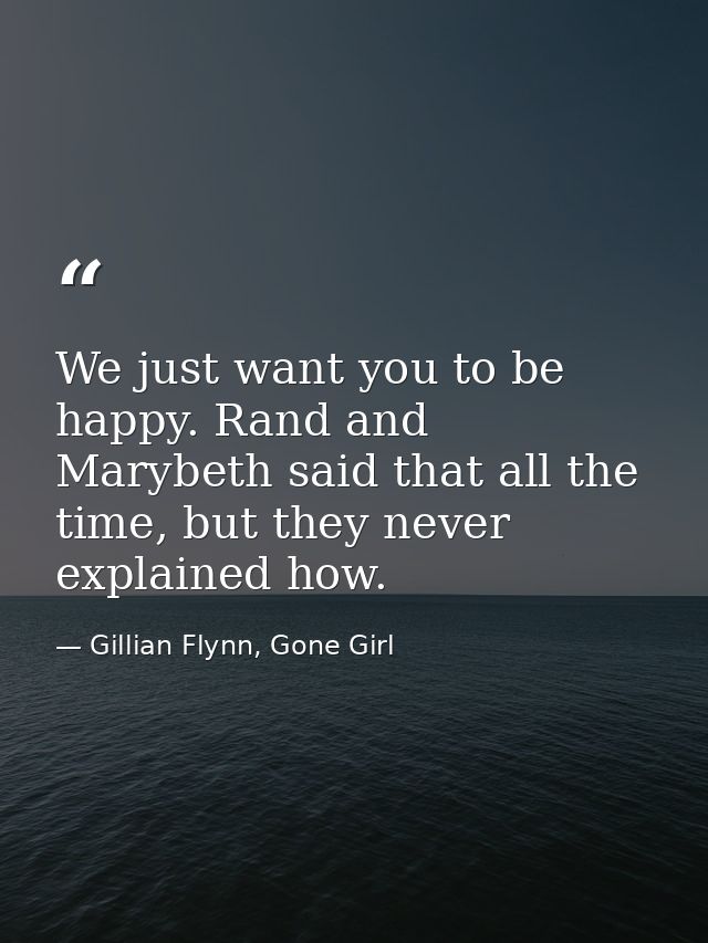 We just want you to be happy. Rand and Marybeth said that all the time, but they never explained how. — Gillian Flynn, Gone Girl