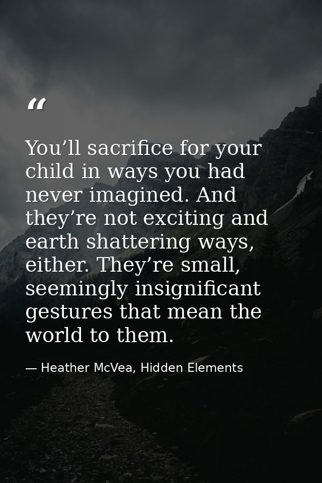 You’ll sacrifice for your child in ways you had never imagined. And they’re not exciting and earth shattering ways, eith — Heather McVea, Hidden Elements
