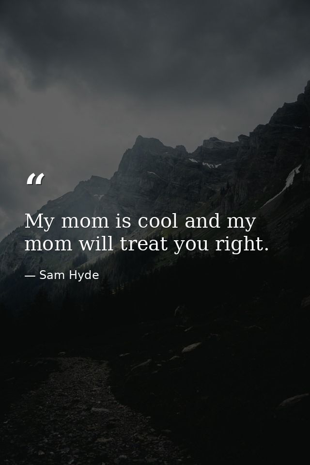 My mom is cool and my mom will treat you right. — Sam Hyde