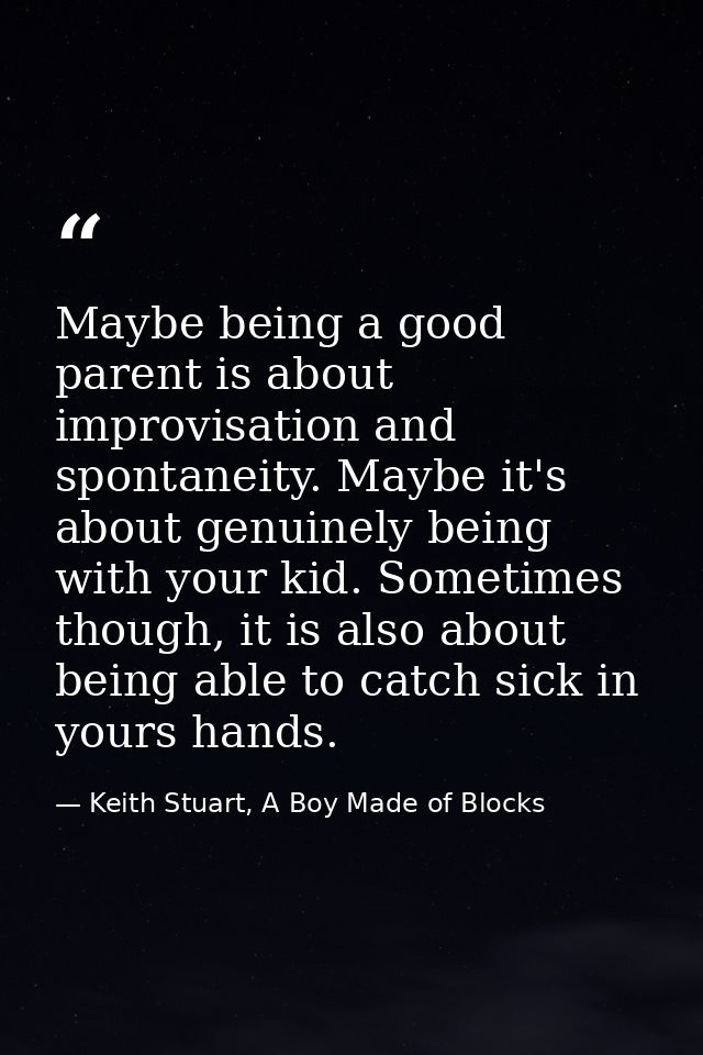 Maybe being a good parent is about improvisation and spontaneity. Maybe it's about genuinely being with your kid. Someti — Keith Stuart, A Boy Made of Blocks