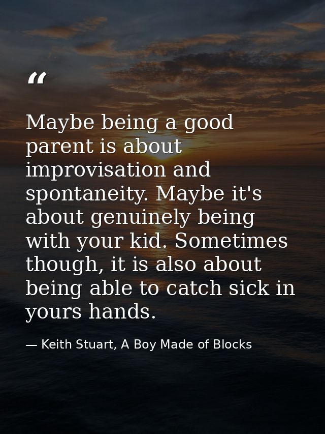 Maybe being a good parent is about improvisation and spontaneity. Maybe it's about genuinely being with your kid. Someti — Keith Stuart, A Boy Made of Blocks