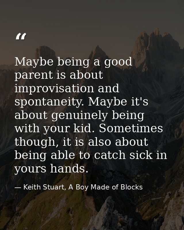 Maybe being a good parent is about improvisation and spontaneity. Maybe it's about genuinely being with your kid. Someti — Keith Stuart, A Boy Made of Blocks