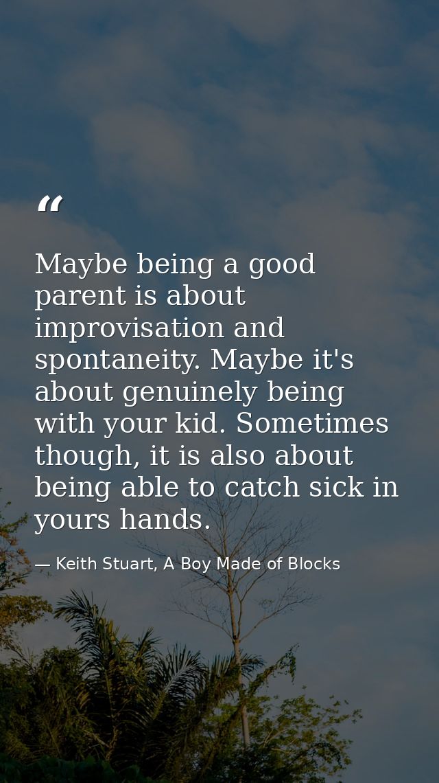 Maybe being a good parent is about improvisation and spontaneity. Maybe it's about genuinely being with your kid. Someti — Keith Stuart, A Boy Made of Blocks