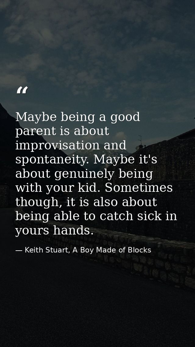Maybe being a good parent is about improvisation and spontaneity. Maybe it's about genuinely being with your kid. Someti — Keith Stuart, A Boy Made of Blocks