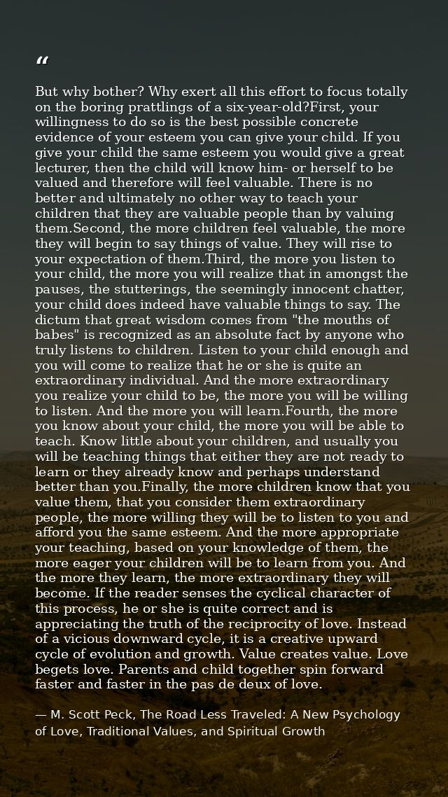 But why bother? Why exert all this effort to focus totally on the boring prattlings of a six-year-old?First, your willin — M. Scott Peck, The Road Less Traveled: A New Psychology of Love, Traditional Values, and Spiritual Growth