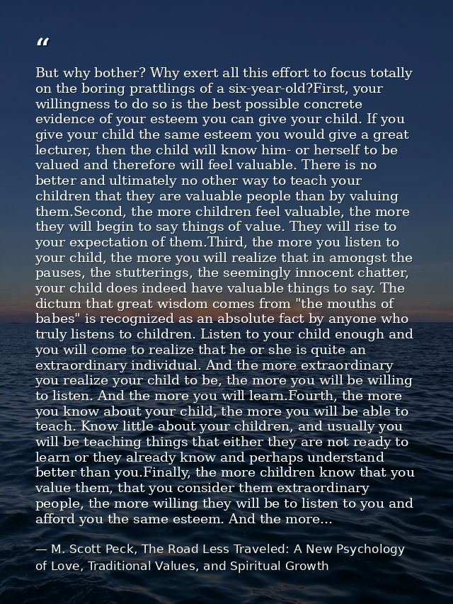 But why bother? Why exert all this effort to focus totally on the boring prattlings of a six-year-old?First, your willin — M. Scott Peck, The Road Less Traveled: A New Psychology of Love, Traditional Values, and Spiritual Growth