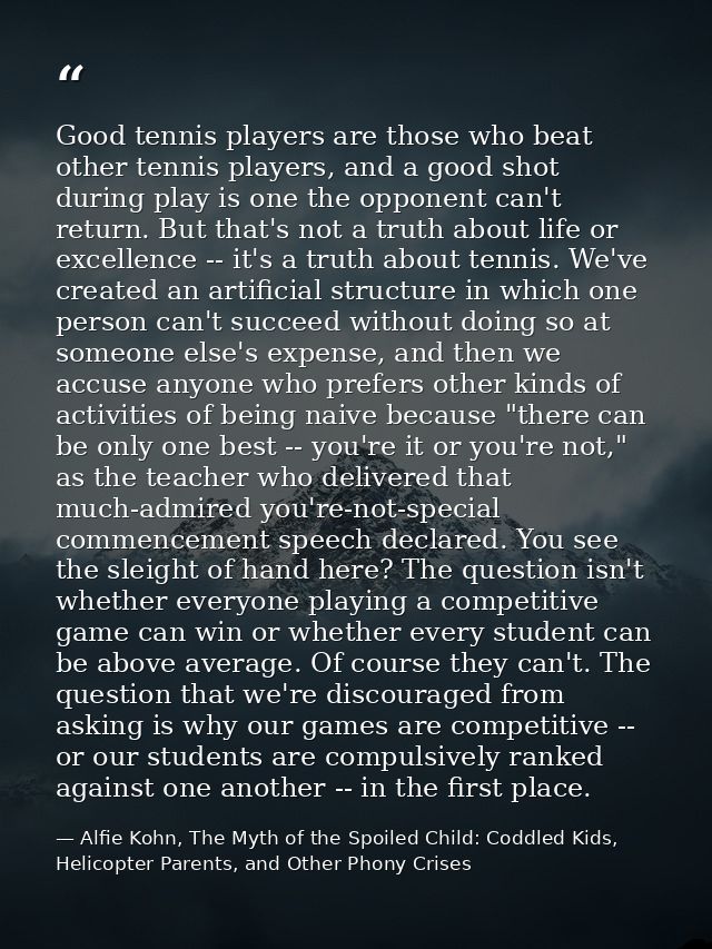 Good tennis players are those who beat other tennis players, and a good shot during play is one the opponent can't retur — Alfie Kohn, The Myth of the Spoiled Child: Coddled Kids, Helicopter Parents, and Other Phony Crises